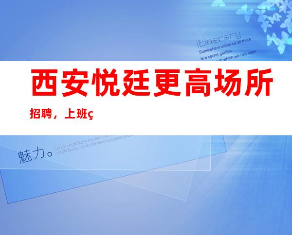 西安悦廷更高场所招聘,上班率超高