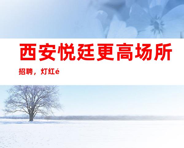 西安悦廷更高场所招聘,灯红酒绿的世界等你来赚