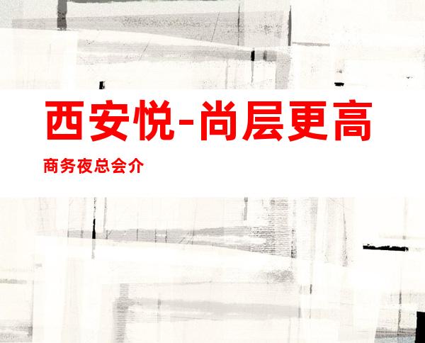 西安悦-尚层更高商务夜总会介绍消费一览