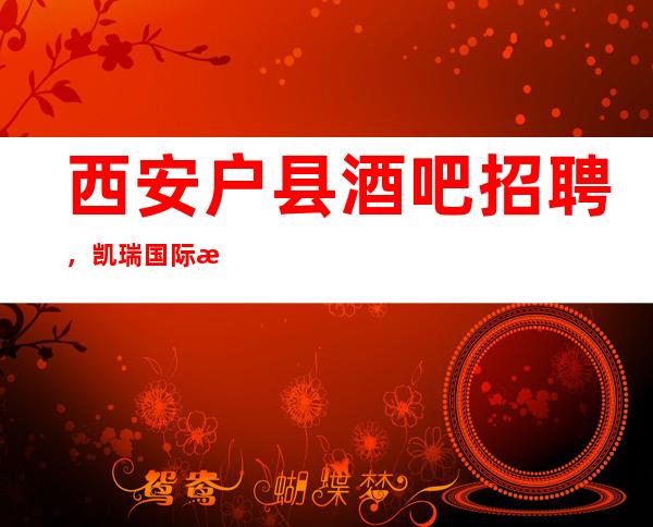西安户县酒吧招聘,凯瑞国际没有学历要求,让你无压力挣