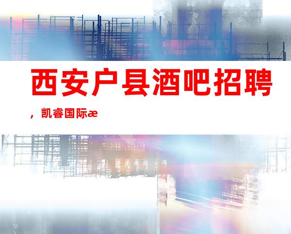 西安户县酒吧招聘,凯睿国际招聘,改善你的生活
