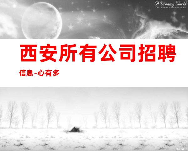 西安所有公司招聘信息-心有多大舞台就有多大