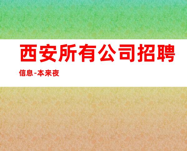 西安所有公司招聘信息-本来夜总会繁华每天都能上班