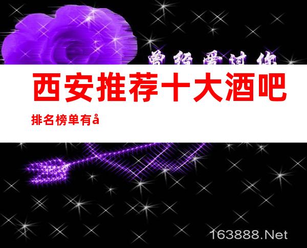西安推荐十大酒吧排名榜单有名的火爆商务酒吧会所值得一去