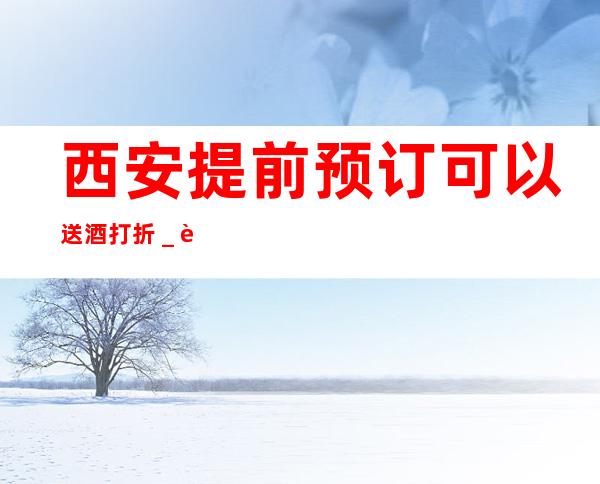 西安提前预订可以送酒打折＿西安夜场KTV预订信息
