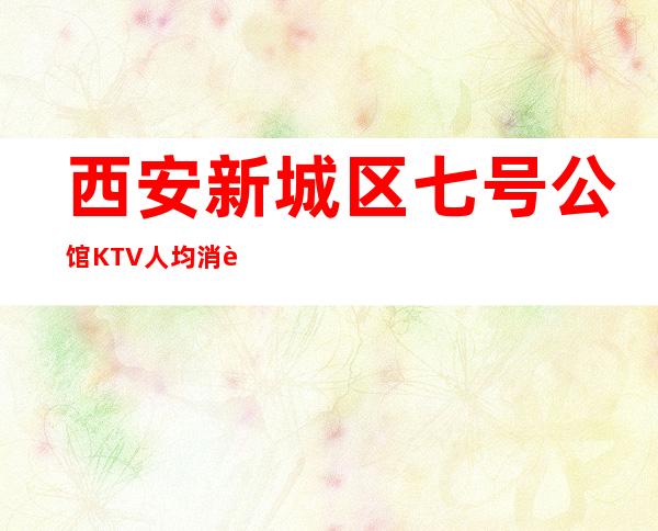 西安新城区七号公馆KTV人均消费-抵消价格-包厢预订