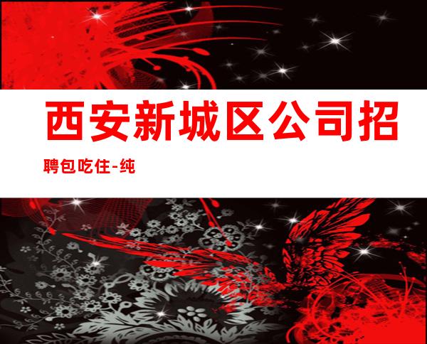 西安新城区公司招聘包吃住-纯素场薪资起客人有大方