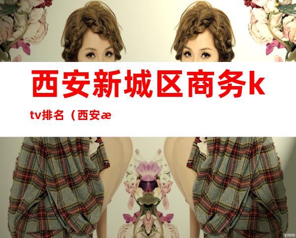 西安新城区商务ktv排名(西安最高档ktv)