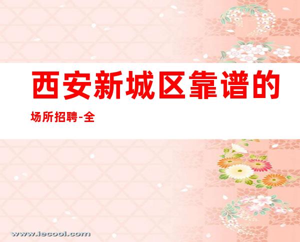 西安新城区靠谱的场所招聘-全程绝不收一分