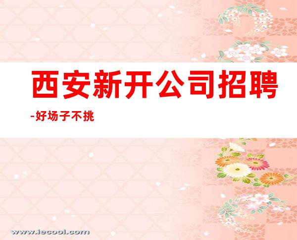 西安新开公司招聘-好场子不挑人