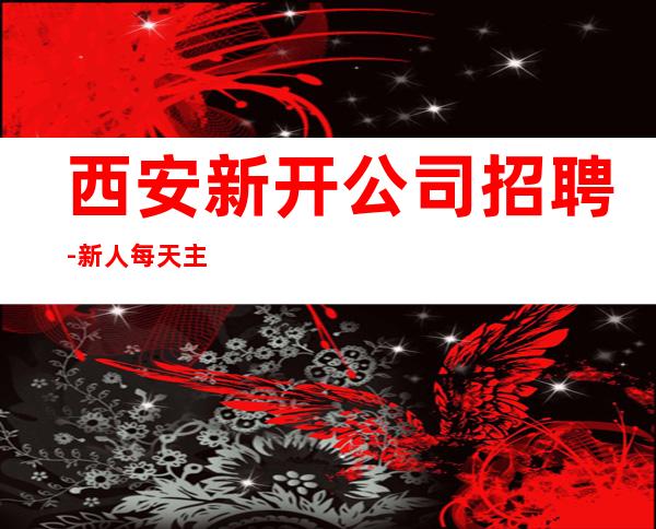 西安新开公司招聘-新人每天主推