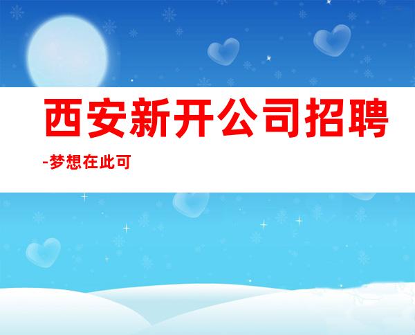 西安新开公司招聘-梦想在此可以实现