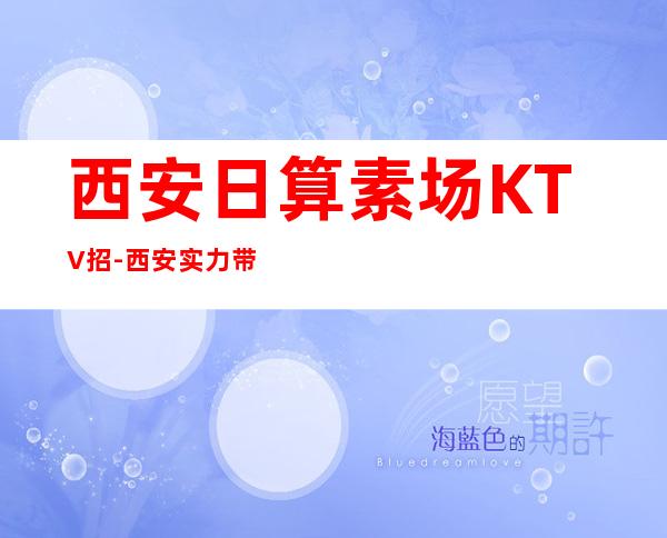 西安日算素场KTV招-西安实力带你夜总会闯荡成就人生