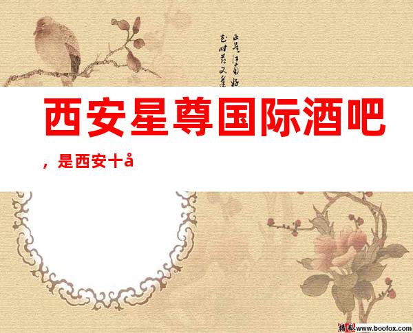 西安星尊国际酒吧,是西安十大酒吧榜上有名