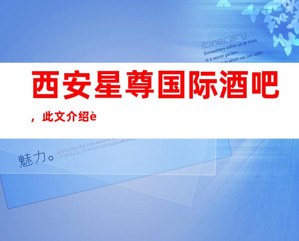 西安星尊国际酒吧,此文介绍这家店详情让你少踩坑