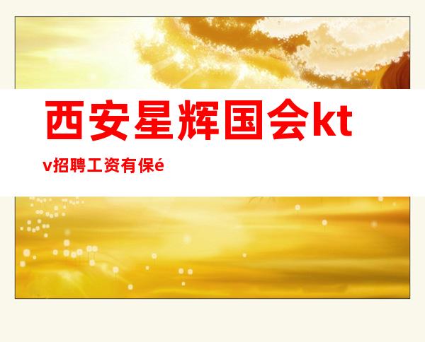 西安星辉国会ktv招聘工资有保障不打卡工作简单