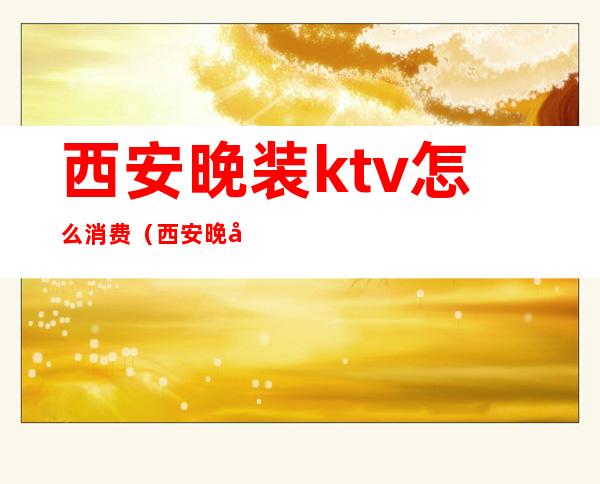 西安晚装ktv怎么消费（西安晚妆ktv）