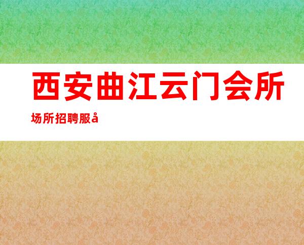 西安曲江云门会所场所招聘服务员-20起步更多高薪每天有