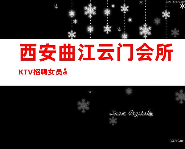 西安曲江云门会所KTV招聘女员工-点开此条招聘信息