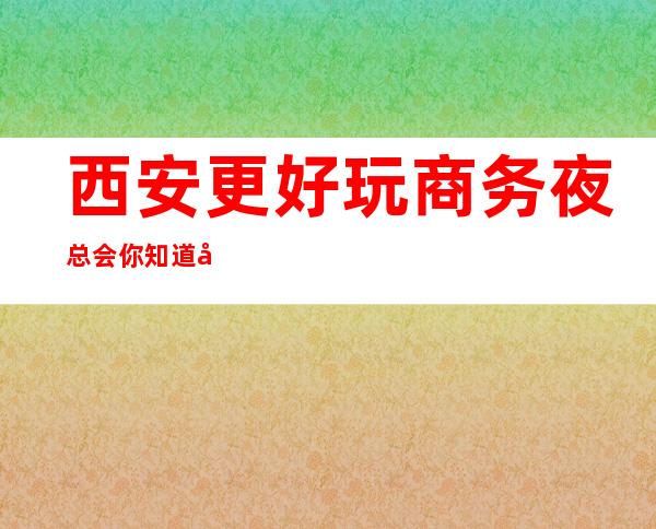西安更好玩商务夜总会你知道吗?快来跟随我一起看看吧!
