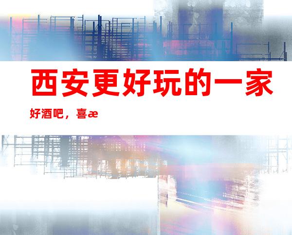 西安更好玩的一家好酒吧，喜欢的就前来预订哦