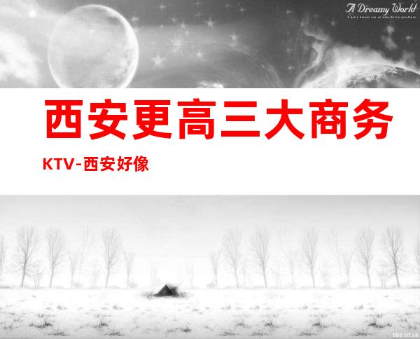 西安更高三大商务KTV-西安好像好耍的夜总会KTV预订