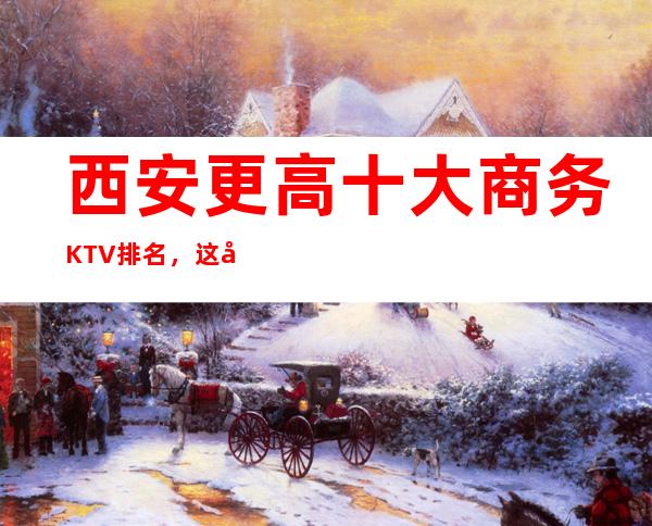 西安更高十大商务KTV排名,这几家让你大饱眼福
