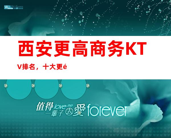 西安更高商务KTV排名，十大更高商务KTV，不得不去