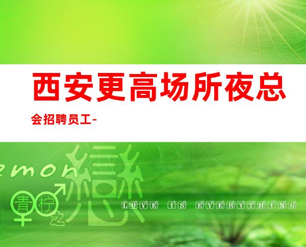 西安更高场所夜总会招聘员工-负责靠谱团队