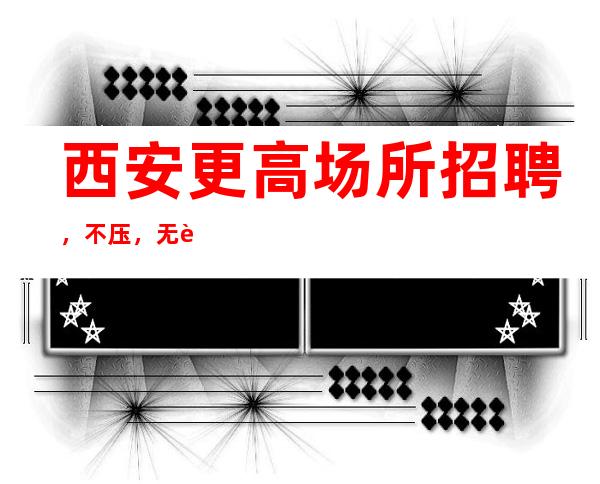 西安更高场所招聘,不压,无费用