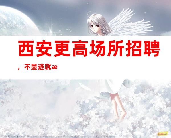 西安更高场所招聘,不墨迹就是挣钱