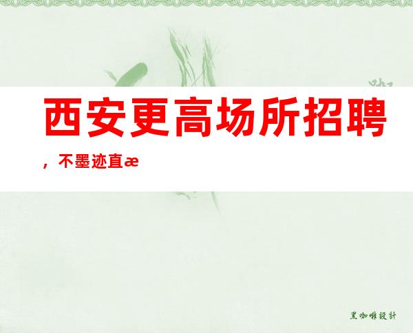 西安更高场所招聘,不墨迹直接上班无任何套路