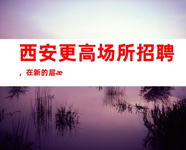 西安更高场所招聘,在新的层次上复得
