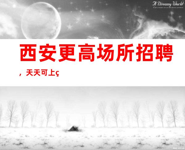西安更高场所招聘,天天可上班可兼职