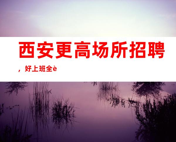 西安更高场所招聘,好上班全职兼职均可