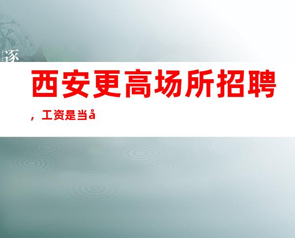 西安更高场所招聘,工资是当天结算