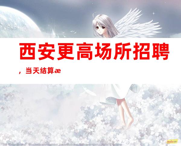 西安更高场所招聘, 当天结算每个班起无上限