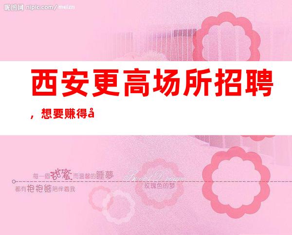 西安更高场所招聘,想要赚得多点击查看
