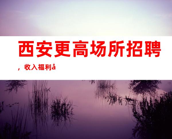 西安更高场所招聘,收入福利待遇高