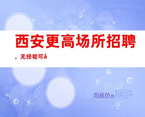 西安更高场所招聘,无经验可免费培训上岗
