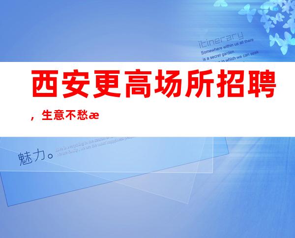 西安更高场所招聘,生意不愁招满为止