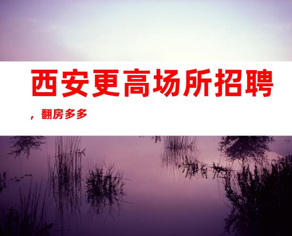 西安更高场所招聘，翻房多多