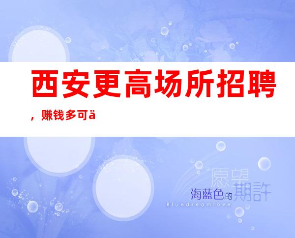 西安更高场所招聘,赚钱多可以兼职全职
