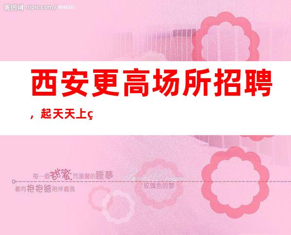 西安更高场所招聘,起天天上班