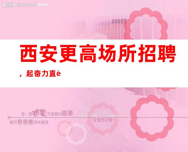 西安更高场所招聘,起奋力直追