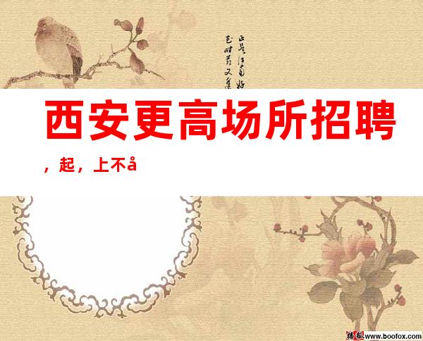 西安更高场所招聘,起,上不封顶!