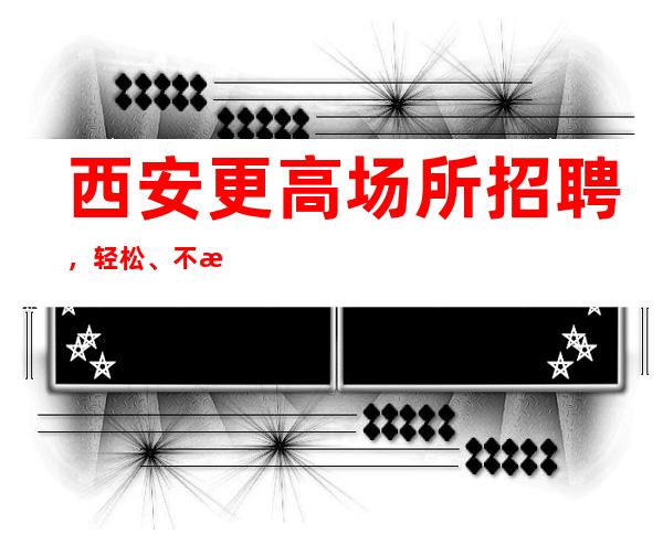西安更高场所招聘,轻松、不拖不欠