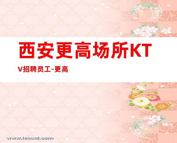 西安更高场所KTV招聘员工-更高KTV必看的信息