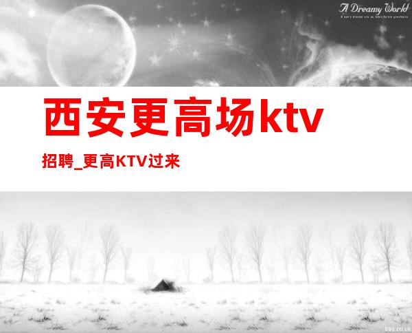 西安更高场ktv招聘_更高KTV过来就上班急需服务员