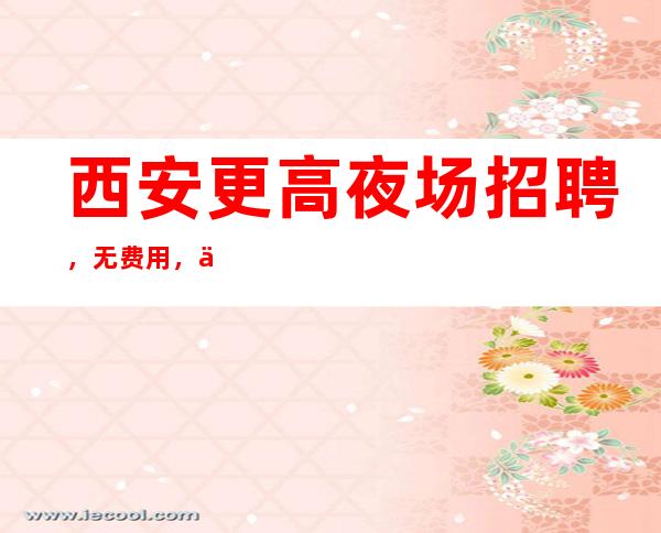 西安更高夜场招聘,无费用,下班给